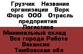 Грузчик › Название организации ­ Ворк Форс, ООО › Отрасль предприятия ­ Логистика › Минимальный оклад ­ 1 - Все города Работа » Вакансии   . Тамбовская обл.,Моршанск г.